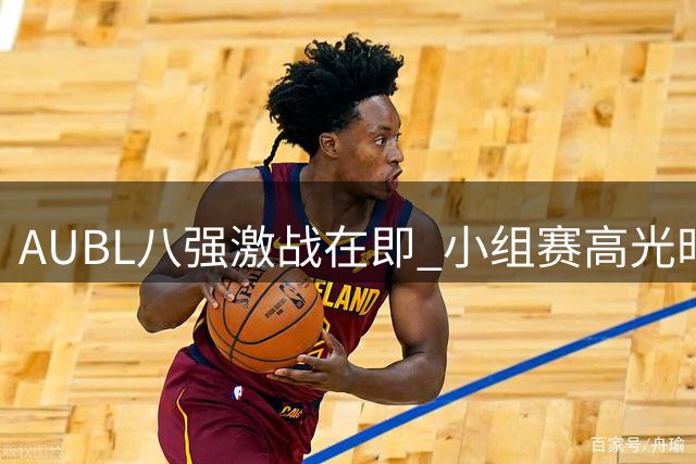 AUBL八强激战在即 小组赛高光时刻全纪录
